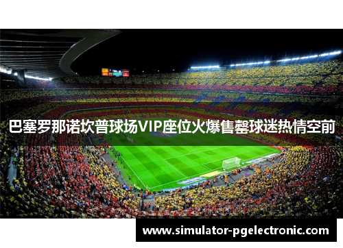 巴塞罗那诺坎普球场VIP座位火爆售罄球迷热情空前